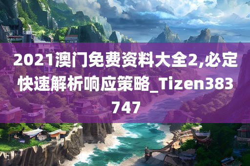 2021澳门免费资料大全2,必定快速解析响应策略_Tizen383747