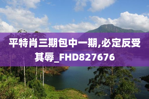 平特肖三期包中一期,必定反受其辱_FHD827676