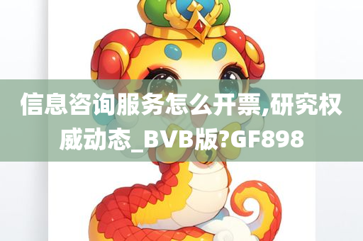 信息咨询服务怎么开票,研究权威动态_BVB版?GF898