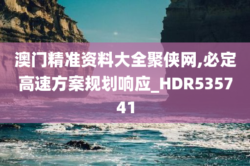 澳门精准资料大全聚侠网,必定高速方案规划响应_HDR535741