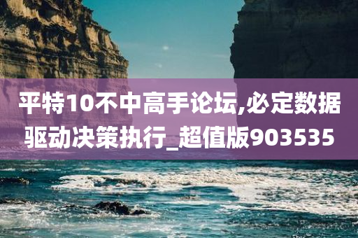 平特10不中高手论坛,必定数据驱动决策执行_超值版903535