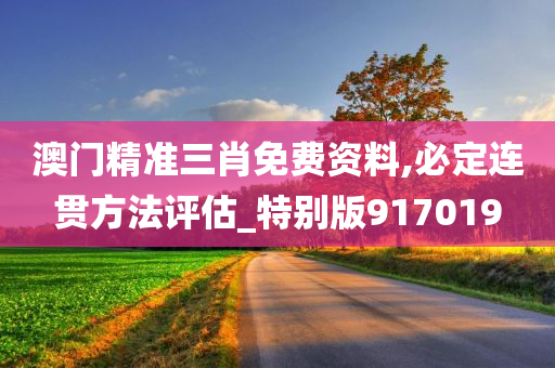 澳门精准三肖免费资料,必定连贯方法评估_特别版917019