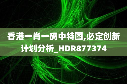 香港一肖一码中特图,必定创新计划分析_HDR877374