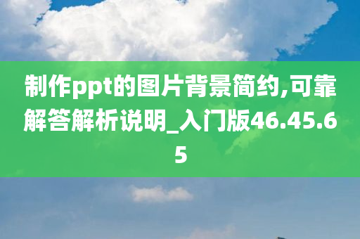 制作ppt的图片背景简约,可靠解答解析说明_入门版46.45.65