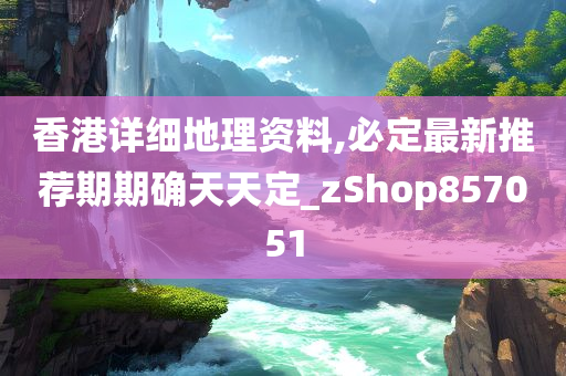 香港详细地理资料,必定最新推荐期期确天天定_zShop857051