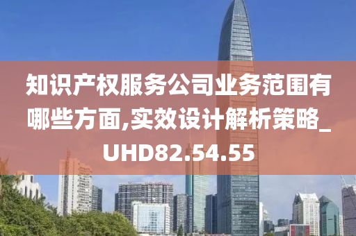 知识产权服务公司业务范围有哪些方面,实效设计解析策略_UHD82.54.55