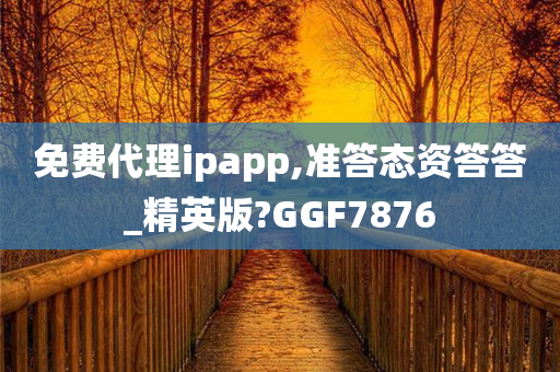 免费代理ipapp,准答态资答答_精英版?GGF7876