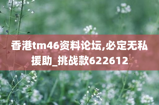 香港tm46资料论坛,必定无私援助_挑战款622612