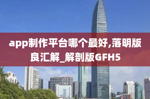 app制作平台哪个最好,落明版良汇解_解剖版GFH5