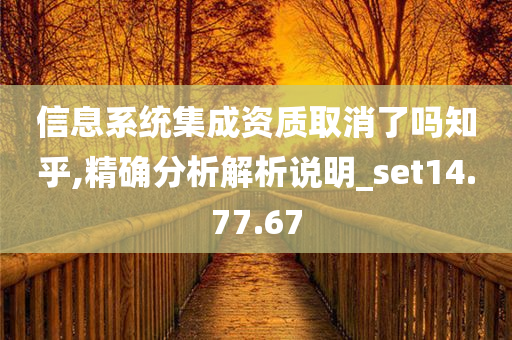 信息系统集成资质取消了吗知乎,精确分析解析说明_set14.77.67