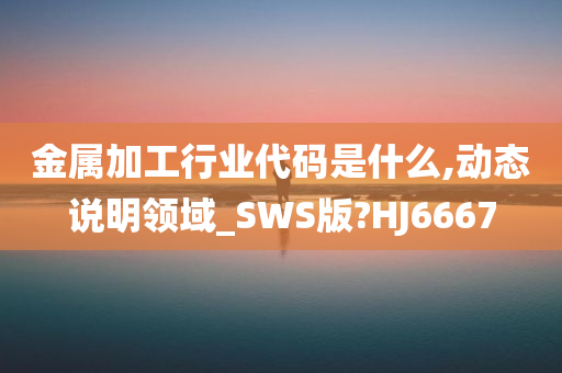 金属加工行业代码是什么,动态说明领域_SWS版?HJ6667