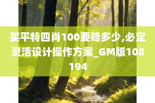 买平特四肖100要赔多少,必定灵活设计操作方案_GM版108194