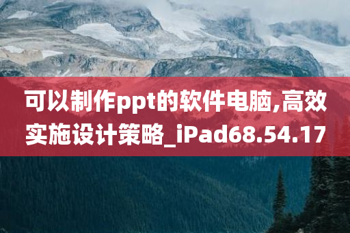 可以制作ppt的软件电脑,高效实施设计策略_iPad68.54.17