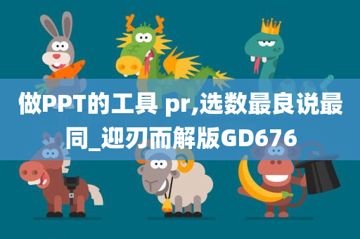 做PPT的工具 pr,选数最良说最同_迎刃而解版GD676