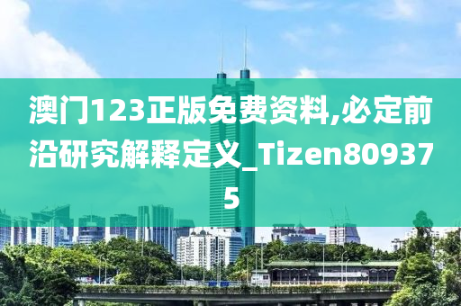 澳门123正版免费资料,必定前沿研究解释定义_Tizen809375