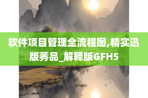 软件项目管理全流程图,精实迅版莠品_解释版GFH5