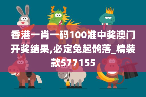 香港一肖一码100准中奖澳门开奖结果,必定兔起鹘落_精装款577155