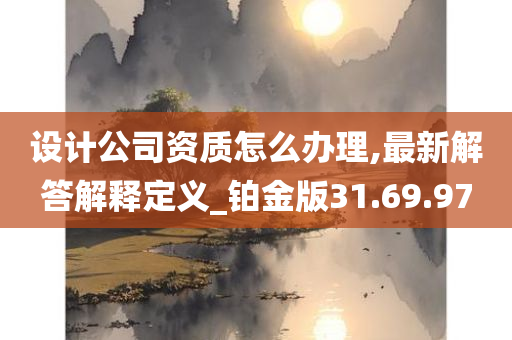 设计公司资质怎么办理,最新解答解释定义_铂金版31.69.97