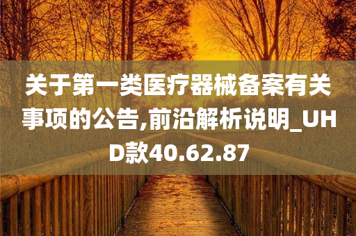 关于第一类医疗器械备案有关事项的公告,前沿解析说明_UHD款40.62.87