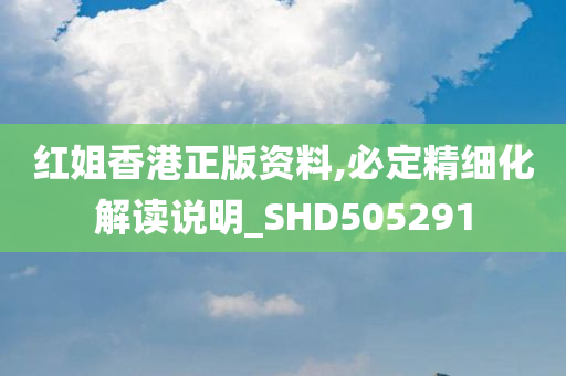 红姐香港正版资料,必定精细化解读说明_SHD505291