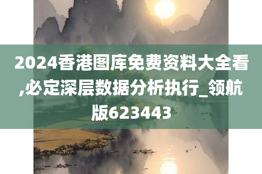 2024香港图库免费资料大全看,必定深层数据分析执行_领航版623443