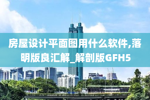 房屋设计平面图用什么软件,落明版良汇解_解剖版GFH5