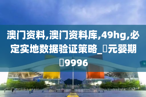 澳门资料,澳门资料库,49hg,必定实地数据验证策略_‌元婴期‌9996