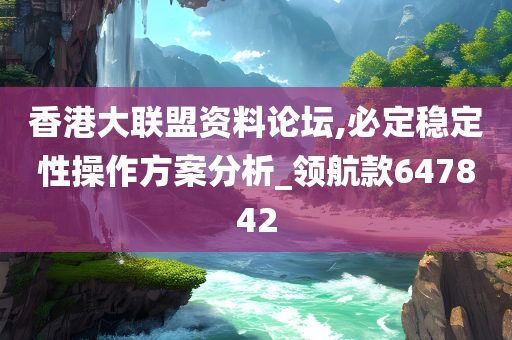 香港大联盟资料论坛,必定稳定性操作方案分析_领航款647842