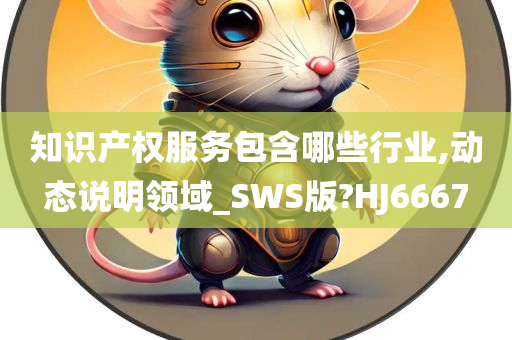 知识产权服务包含哪些行业,动态说明领域_SWS版?HJ6667