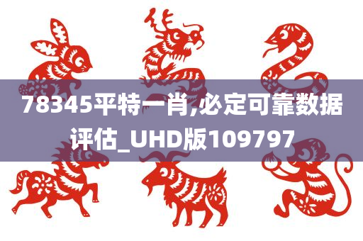 78345平特一肖,必定可靠数据评估_UHD版109797