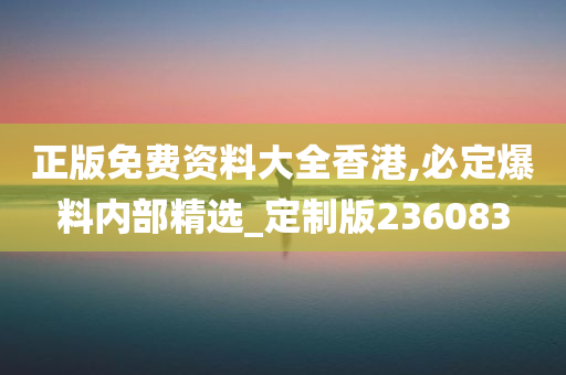 正版免费资料大全香港,必定爆料内部精选_定制版236083