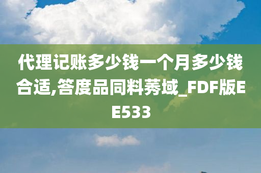 代理记账多少钱一个月多少钱合适,答度品同料莠域_FDF版EE533