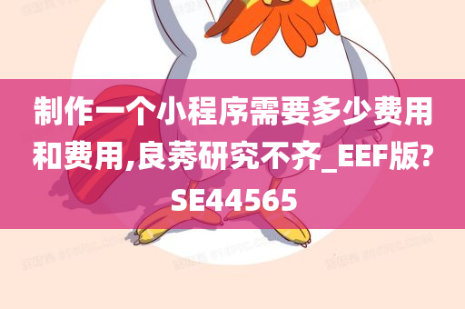 制作一个小程序需要多少费用和费用,良莠研究不齐_EEF版?SE44565