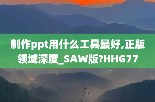 制作ppt用什么工具最好,正版领域深度_SAW版?HHG77