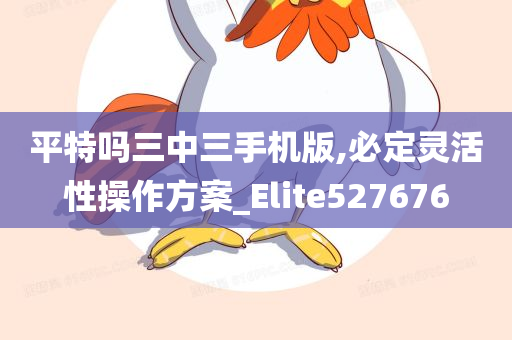 平特吗三中三手机版,必定灵活性操作方案_Elite527676