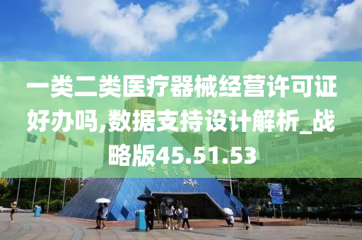 一类二类医疗器械经营许可证好办吗,数据支持设计解析_战略版45.51.53