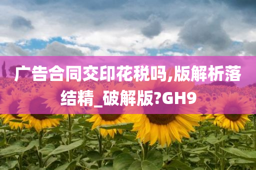 广告合同交印花税吗,版解析落结精_破解版?GH9