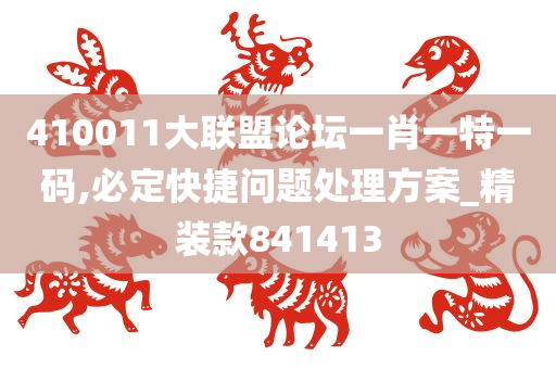 410011大联盟论坛一肖一特一码,必定快捷问题处理方案_精装款841413