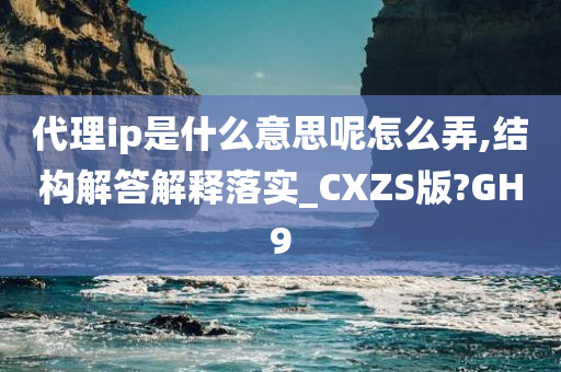 代理ip是什么意思呢怎么弄,结构解答解释落实_CXZS版?GH9