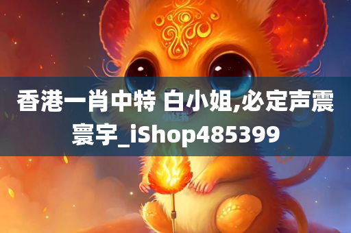 香港一肖中特 白小姐,必定声震寰宇_iShop485399