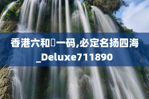 香港六和釆一码,必定名扬四海_Deluxe711890