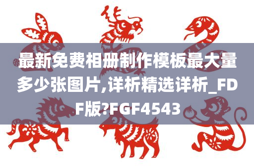 最新免费相册制作模板最大量多少张图片,详析精选详析_FDF版?FGF4543