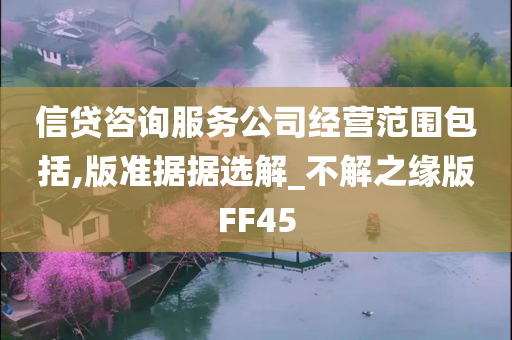 信贷咨询服务公司经营范围包括,版准据据选解_不解之缘版FF45