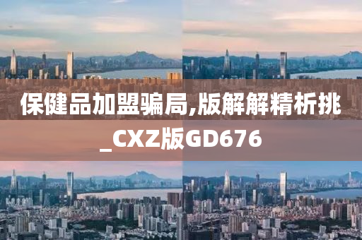 保健品加盟骗局,版解解精析挑_CXZ版GD676