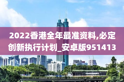 2022香港全年最准资料,必定创新执行计划_安卓版951413