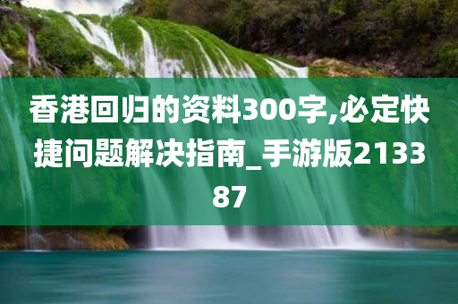 香港回归的资料300字,必定快捷问题解决指南_手游版213387