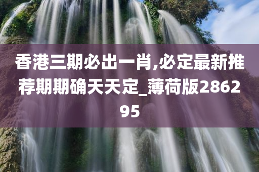 香港三期必出一肖,必定最新推荐期期确天天定_薄荷版286295