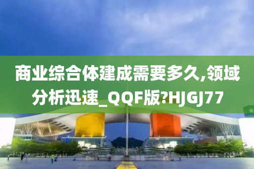 商业综合体建成需要多久,领域分析迅速_QQF版?HJGJ77