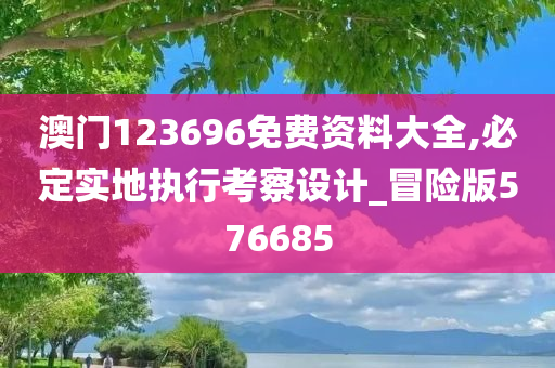 澳门123696免费资料大全,必定实地执行考察设计_冒险版576685