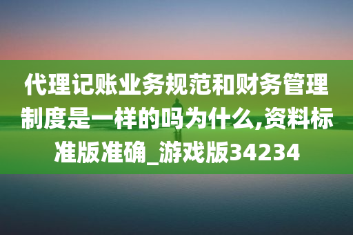 代理记账业务规范和财务管理制度是一样的吗为什么,资料标准版准确_游戏版34234